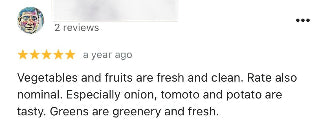 Vegetables and fruits are fresh and clean. Rate also nominal. Especially onion, tomato and potato are tasty. Greens are green and fresh.
